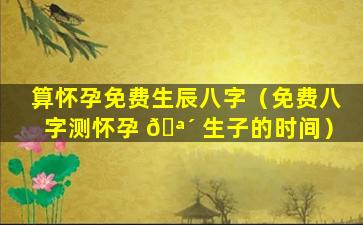 算怀孕免费生辰八字（免费八字测怀孕 🪴 生子的时间）